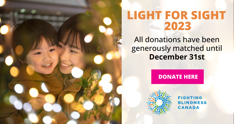 LIGHT FOR SIGHT 2023, All donations have been generously match until December 31st. Donate Here. Fighting Blindness Canada.