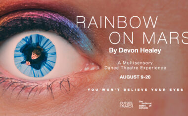 Close up of an eye with: Rainbow on Mars by Devon Healey. A Multisensory Dance Theatre Experience. August 9-20. You won't believe your eyes. Outside the March. The National Ballet of Canada.